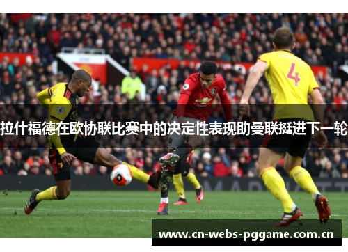 拉什福德在欧协联比赛中的决定性表现助曼联挺进下一轮 拉什福德在欧协联比赛中的决定性表现助曼联挺进下一轮