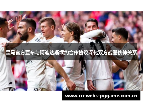 皇马官方宣布与阿迪达斯续约合作协议深化双方战略伙伴关系 皇马官方宣布与阿迪达斯续约合作协议深化双方战略伙伴关系